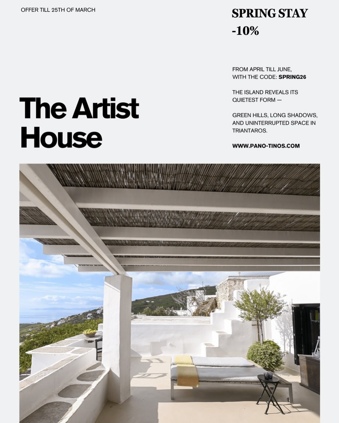 Spring at The Artist House, Tinos

Enjoy the island of Tinos in its greenest season — hills covered in wild herbs, terraces lined with changing flowers, and soft light stretching across the landscape.

Stay in Triantaros with wide views, fresh air, and a quiet atmosphere.
A slower rhythm. 

–10% on stays from April to June
Code: SPRING26
Minimum stay: 4 nights

Discover more at www.pano-tinos.com
